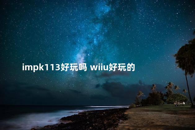 impk113好玩吗 wiiu好玩的游戏